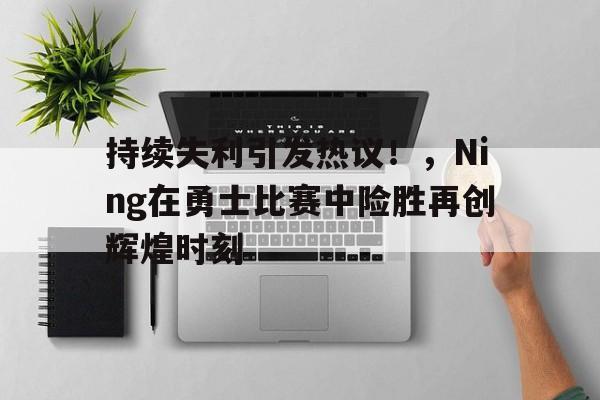 华体会登录-关于持续失利引发热议！，Ning在勇士比赛中险胜再创辉煌时刻的信息