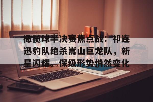 hth华体会-橄榄球半决赛焦点战：祁连迅豹队绝杀嵩山巨龙队，新星闪耀。保级形势悄然变化的简单介绍