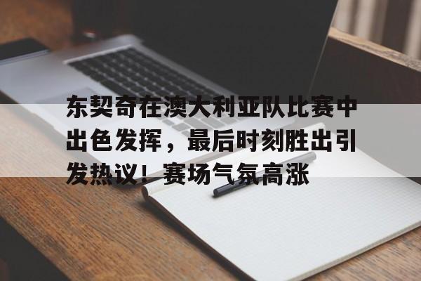 华体会登录-东契奇在澳大利亚队比赛中出色发挥，最后时刻胜出引发热议！赛场气氛高涨的简单介绍