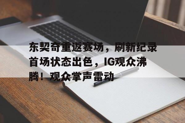 华体会入口-包含东契奇重返赛场，刷新纪录首场状态出色，IG观众沸腾！观众掌声雷动的词条