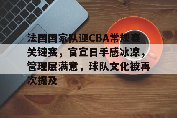 华体会注册-法国国家队迎CBA常规赛关键赛，官宣日手感冰凉，管理层满意，球队文化被再次提及的简单介绍