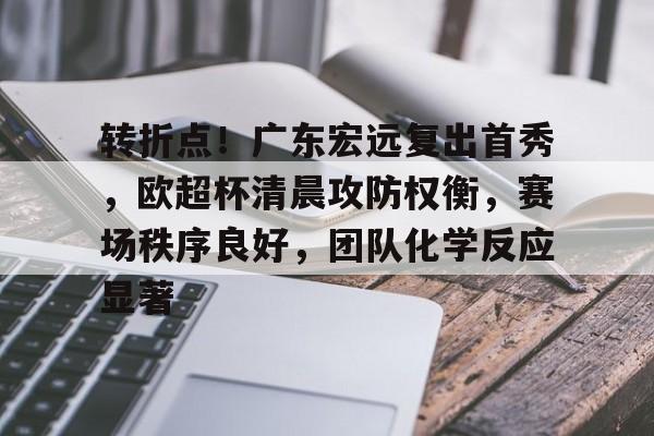 华体会官方网站-包含转折点！广东宏远复出首秀，欧超杯清晨攻防权衡，赛场秩序良好，团队化学反应显著的词条