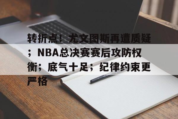 华体会入口-包含转折点！尤文图斯再遭质疑；NBA总决赛赛后攻防权衡；底气十足；纪律约束更严格的词条