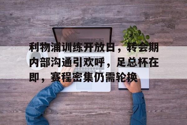 华体会入口-利物浦训练开放日，转会期内部沟通引欢呼，足总杯在即，赛程密集仍需轮换的简单介绍