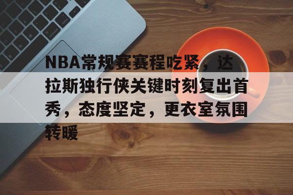 华体会官方网站-关于NBA常规赛赛程吃紧，达拉斯独行侠关键时刻复出首秀，态度坚定，更衣室氛围转暖的信息